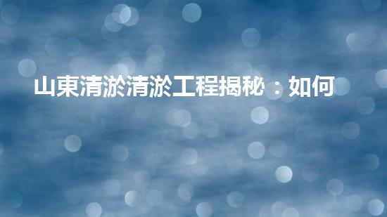 山東清淤清淤工程揭秘：如何有效提升水體質(zhì)量和環(huán)境保護的終極策略？